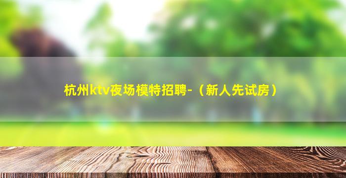 杭州ktv夜场模特招聘-（新人先试房）