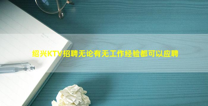 绍兴KTV招聘无论有无工作经验都可以应聘